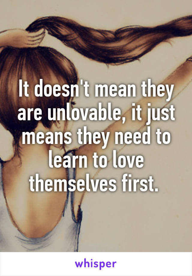 It doesn't mean they are unlovable, it just means they need to learn to love themselves first. 