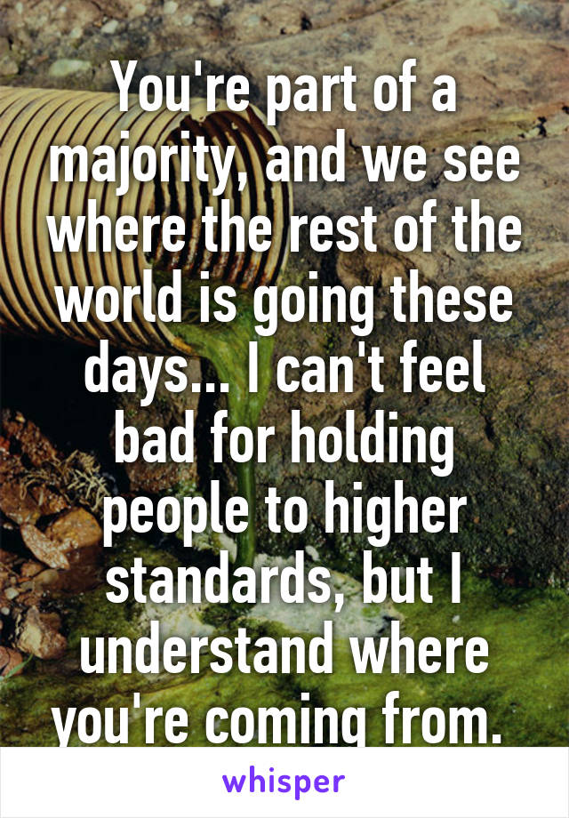 You're part of a majority, and we see where the rest of the world is going these days... I can't feel bad for holding people to higher standards, but I understand where you're coming from. 