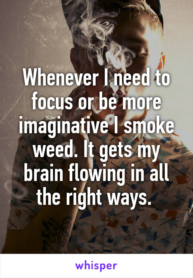 Whenever I need to focus or be more imaginative I smoke weed. It gets my brain flowing in all the right ways. 