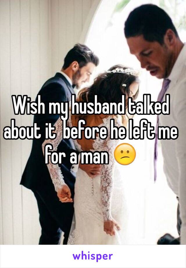 Wish my husband talked about it  before he left me for a man 😕