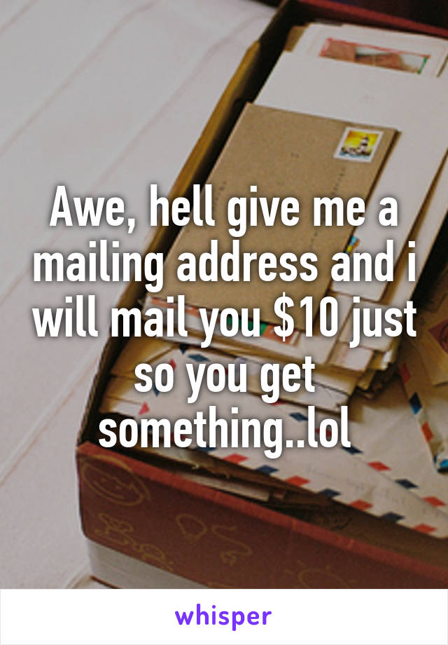 Awe, hell give me a mailing address and i will mail you $10 just so you get something..lol