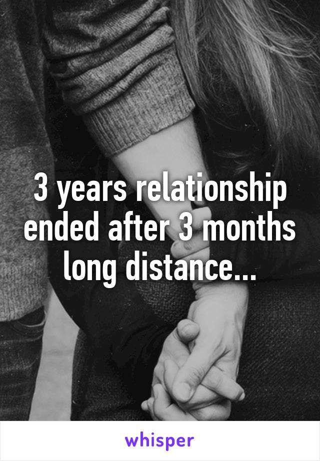 3 years relationship ended after 3 months long distance...