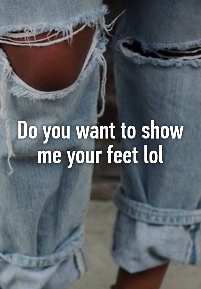 do-you-want-to-show-me-your-feet-lol