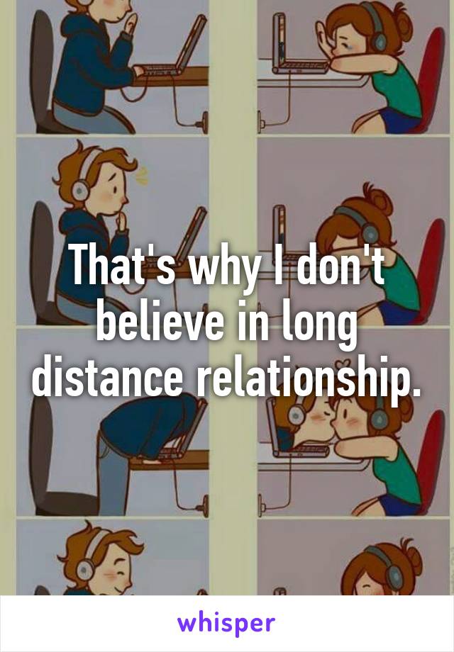 That's why I don't believe in long distance relationship.