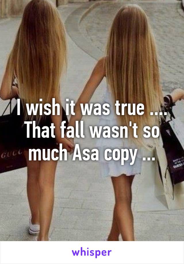 I wish it was true .... That fall wasn't so much Asa copy ...