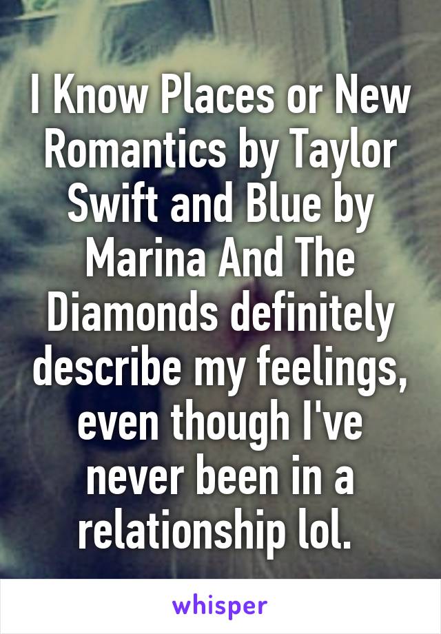 I Know Places or New Romantics by Taylor Swift and Blue by Marina And The Diamonds definitely describe my feelings, even though I've never been in a relationship lol. 