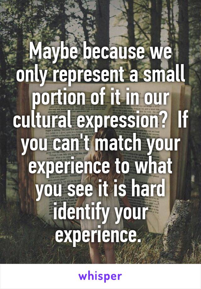 Maybe because we only represent a small portion of it in our cultural expression?  If you can't match your experience to what you see it is hard identify your experience. 