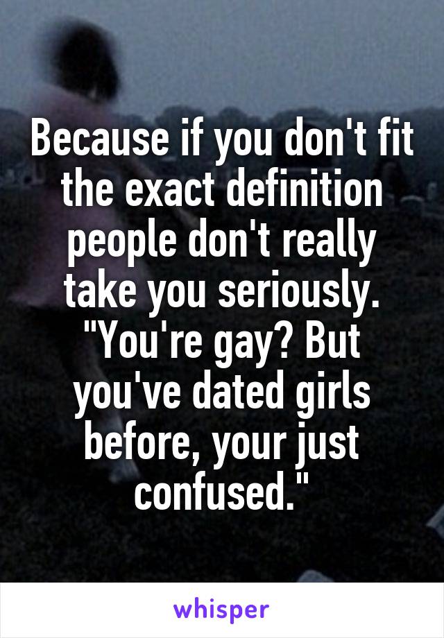 Because if you don't fit the exact definition people don't really take you seriously.
"You're gay? But you've dated girls before, your just confused."