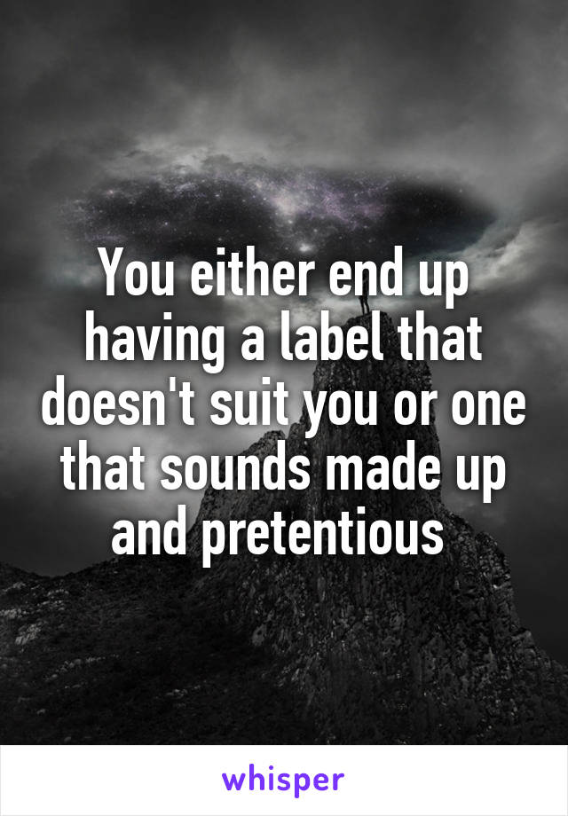 You either end up having a label that doesn't suit you or one that sounds made up and pretentious 