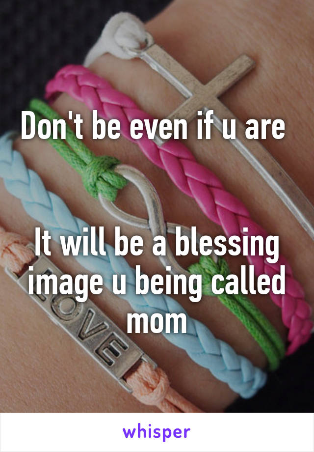 Don't be even if u are 


It will be a blessing image u being called mom