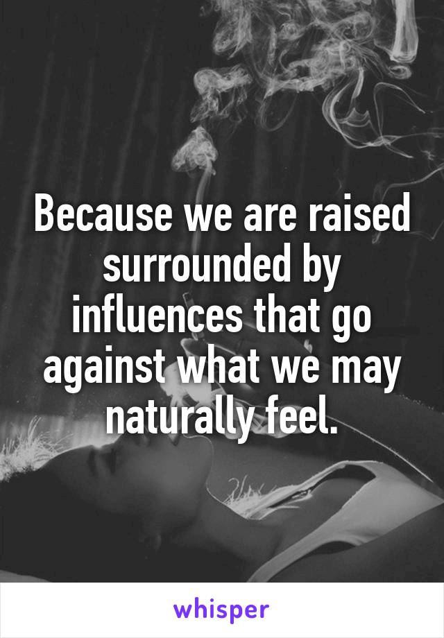 Because we are raised surrounded by influences that go against what we may naturally feel.