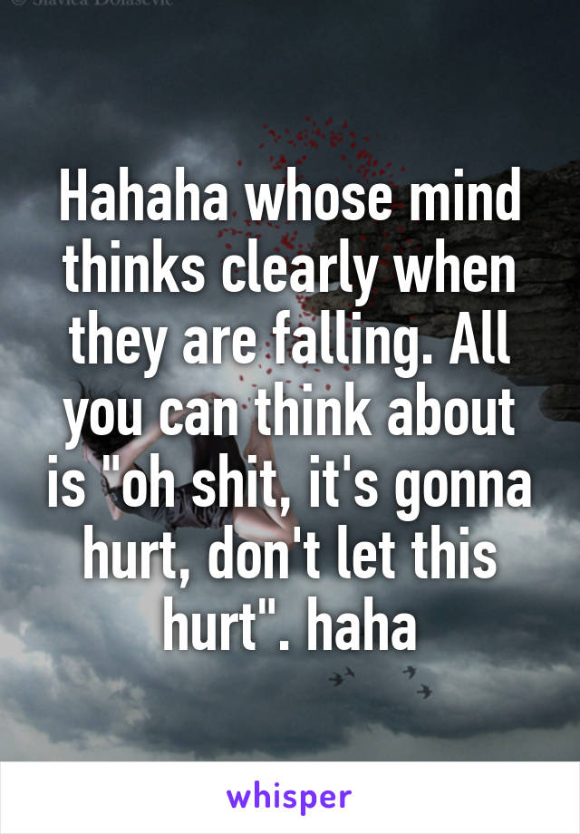 Hahaha whose mind thinks clearly when they are falling. All you can think about is "oh shit, it's gonna hurt, don't let this hurt". haha