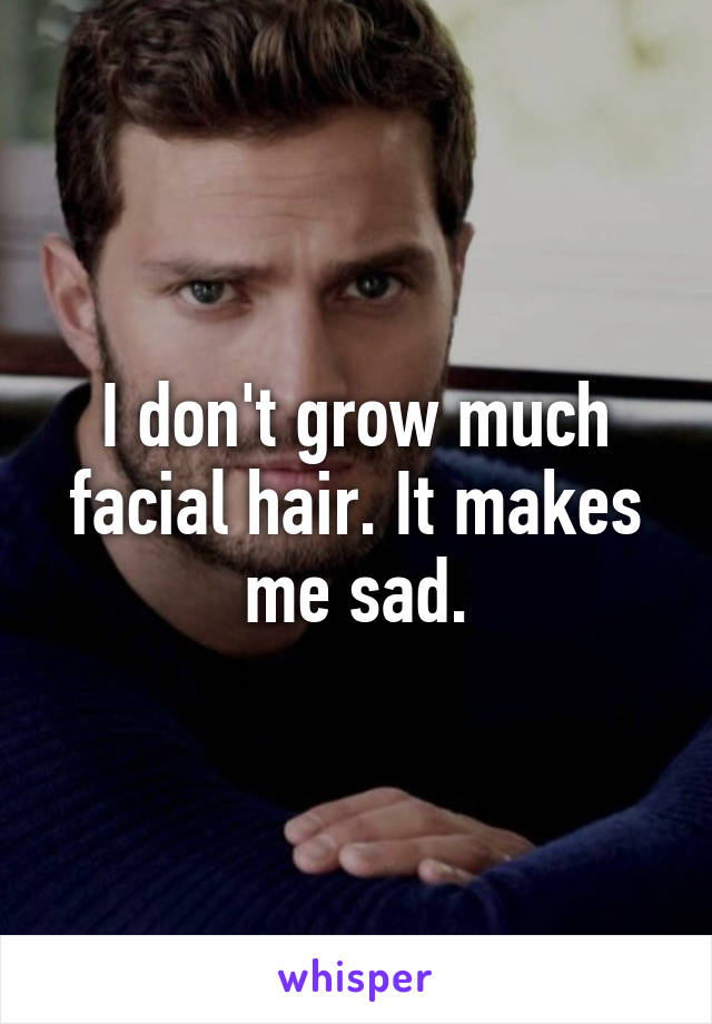 I don't grow much facial hair. It makes me sad.