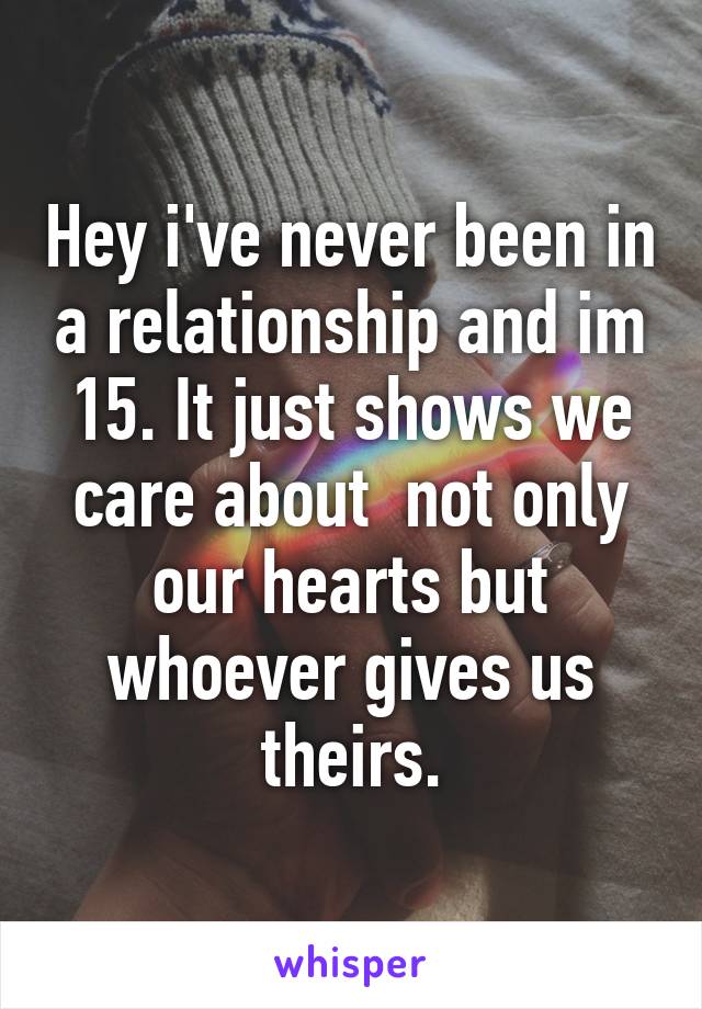 Hey i've never been in a relationship and im 15. It just shows we care about  not only our hearts but whoever gives us theirs.