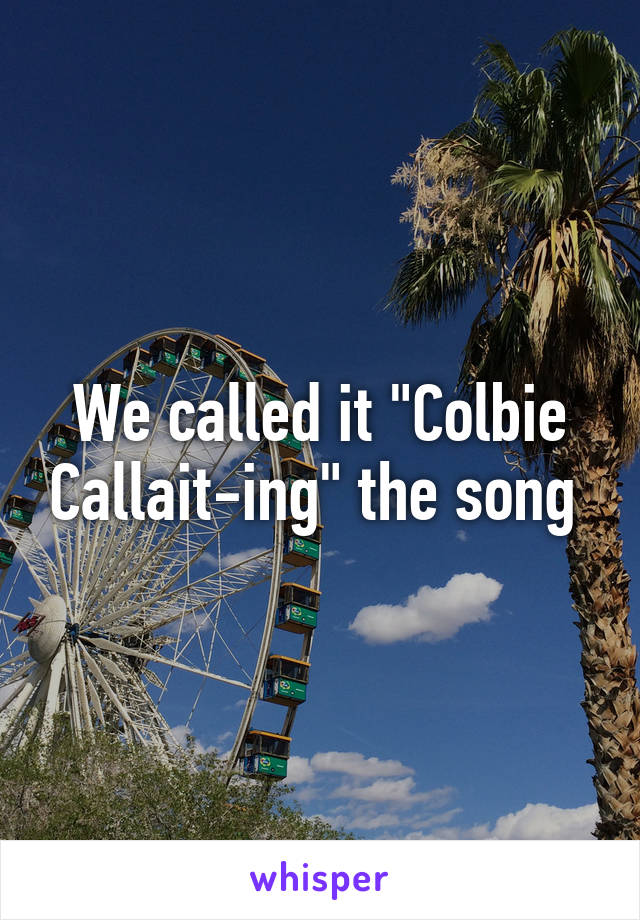 We called it "Colbie Callait-ing" the song 