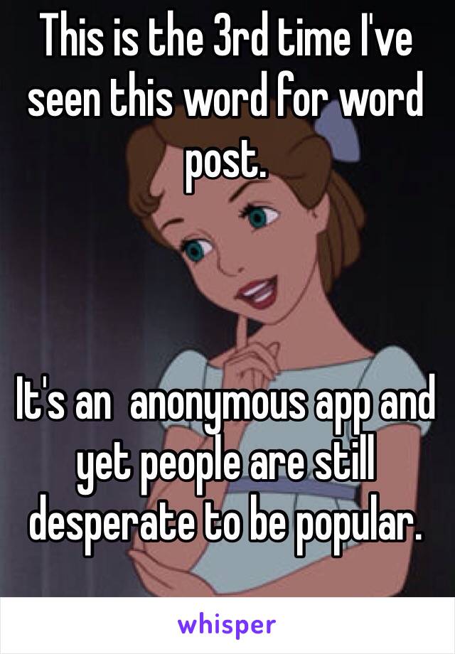 This is the 3rd time I've seen this word for word post. 



It's an  anonymous app and yet people are still desperate to be popular. 