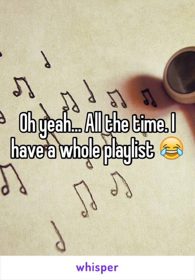 Oh yeah... All the time. I have a whole playlist 😂