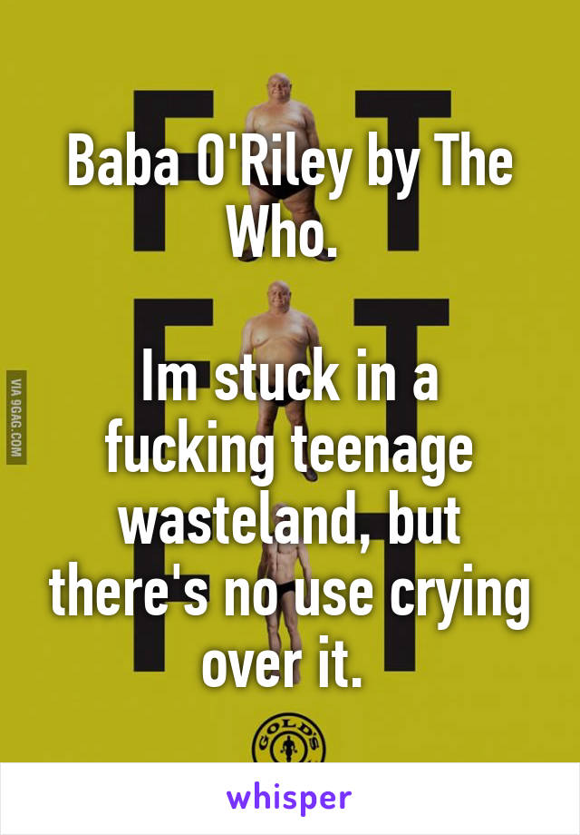 Baba O'Riley by The Who. 

Im stuck in a fucking teenage wasteland, but there's no use crying over it. 