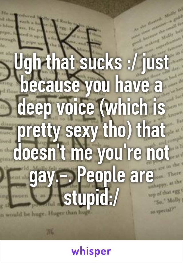 Ugh that sucks :/ just because you have a deep voice (which is pretty sexy tho) that doesn't me you're not gay.-. People are stupid:/