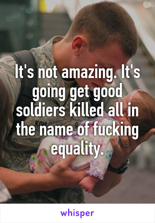 It's not amazing. It's going get good soldiers killed all in the name of fucking equality.