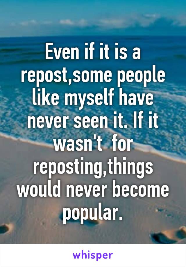 Even if it is a repost,some people like myself have never seen it. If it wasn't  for reposting,things would never become popular.