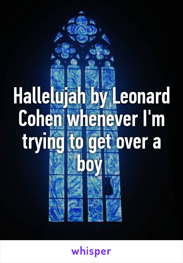 Hallelujah by Leonard Cohen whenever I'm trying to get over a boy 