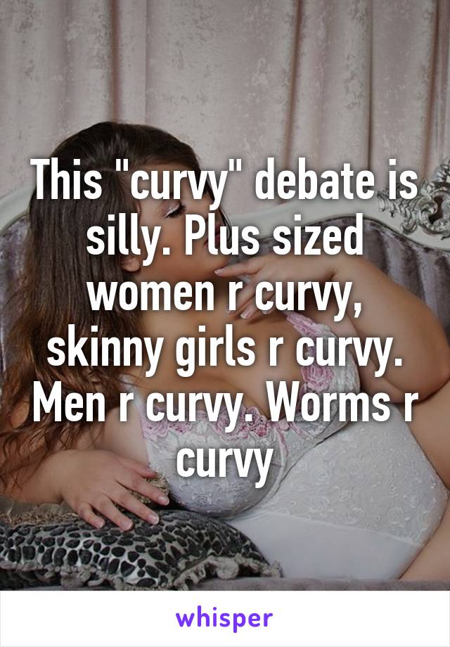 This "curvy" debate is silly. Plus sized women r curvy, skinny girls r curvy. Men r curvy. Worms r curvy