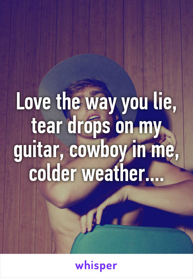 Love the way you lie, tear drops on my guitar, cowboy in me, colder weather....