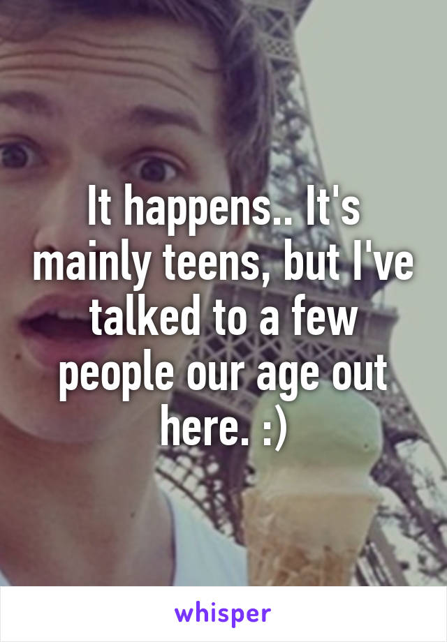 It happens.. It's mainly teens, but I've talked to a few people our age out here. :)