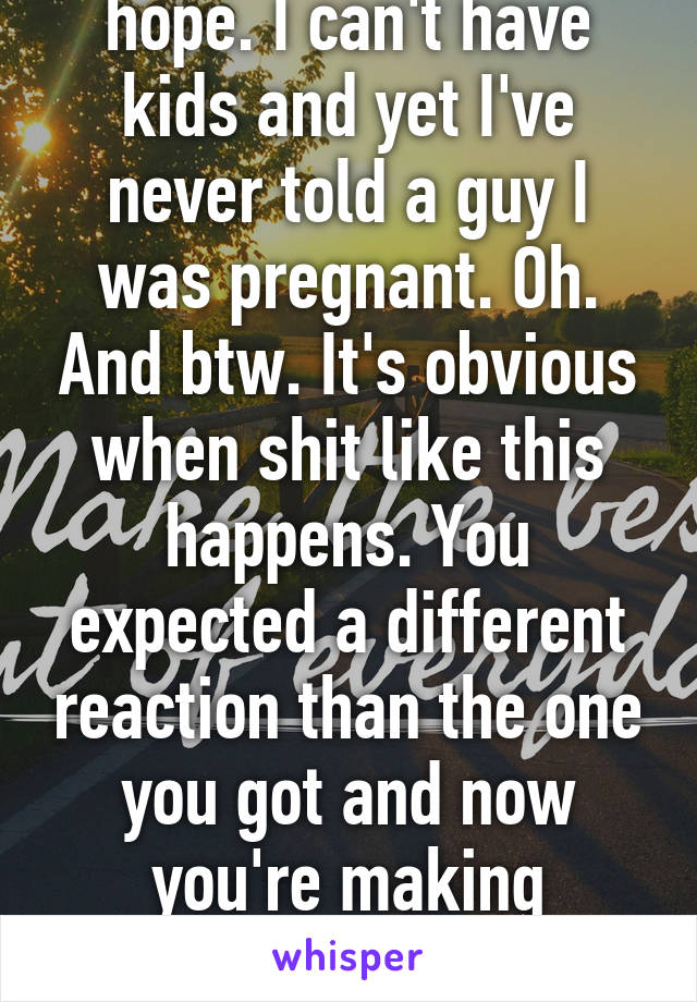 No. It's not false hope. I can't have kids and yet I've never told a guy I was pregnant. Oh. And btw. It's obvious when shit like this happens. You expected a different reaction than the one you got and now you're making excuses. Well. There isn't an excuse.