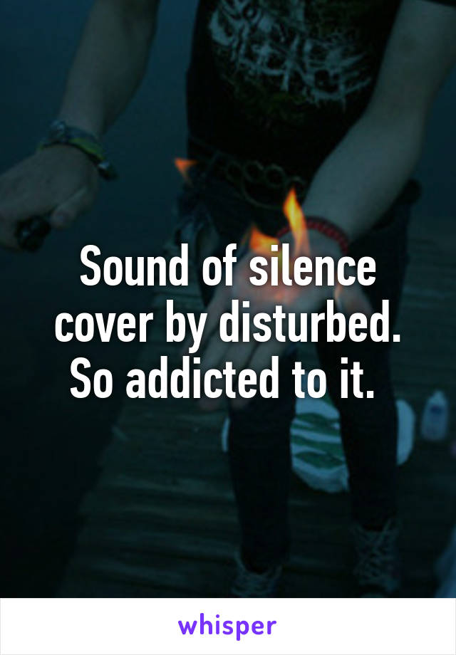 Sound of silence cover by disturbed. So addicted to it. 