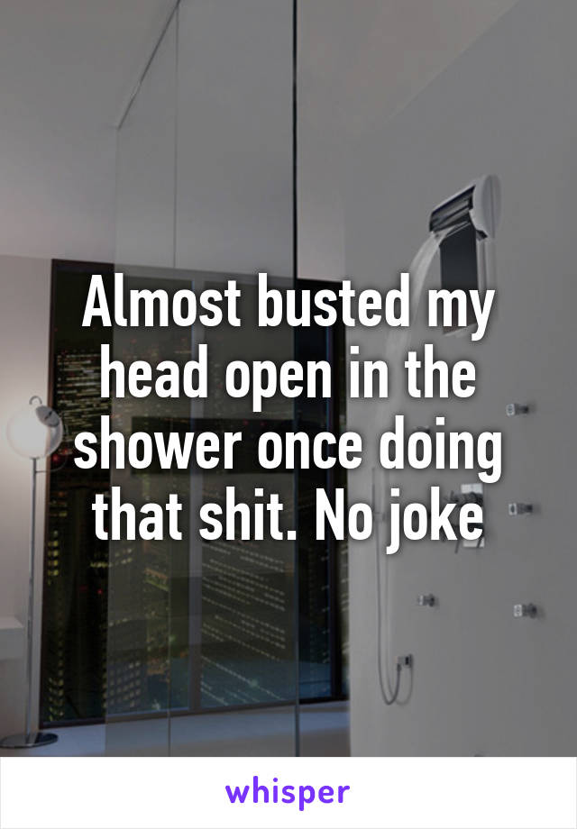 Almost busted my head open in the shower once doing that shit. No joke