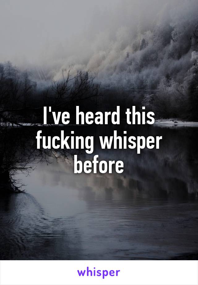 I've heard this fucking whisper before