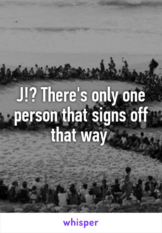 J!? There's only one person that signs off that way 