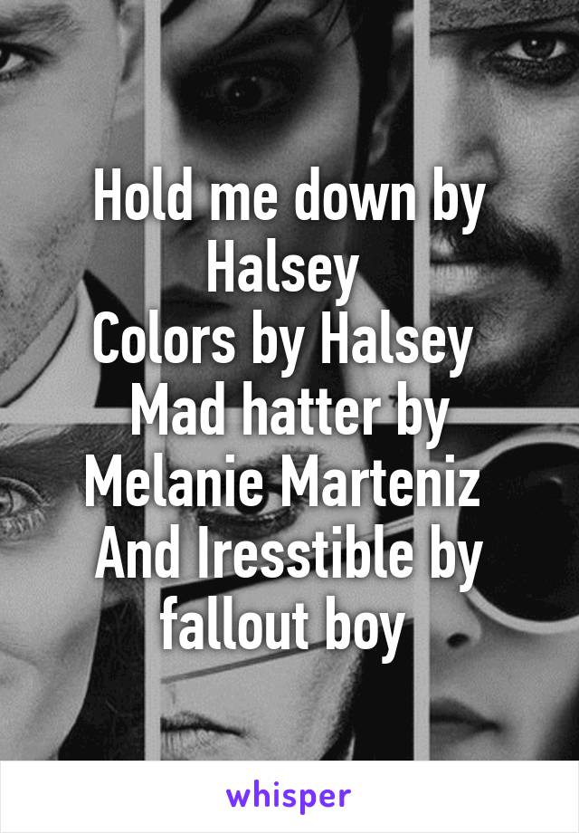 Hold me down by Halsey 
Colors by Halsey 
Mad hatter by Melanie Marteniz 
And Iresstible by fallout boy 