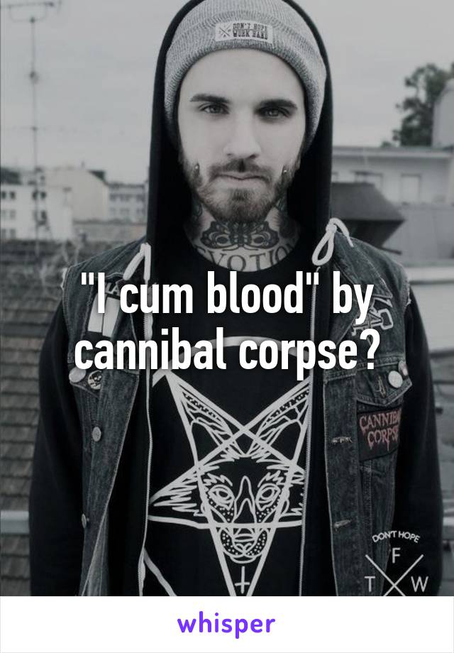 "I cum blood" by cannibal corpse?