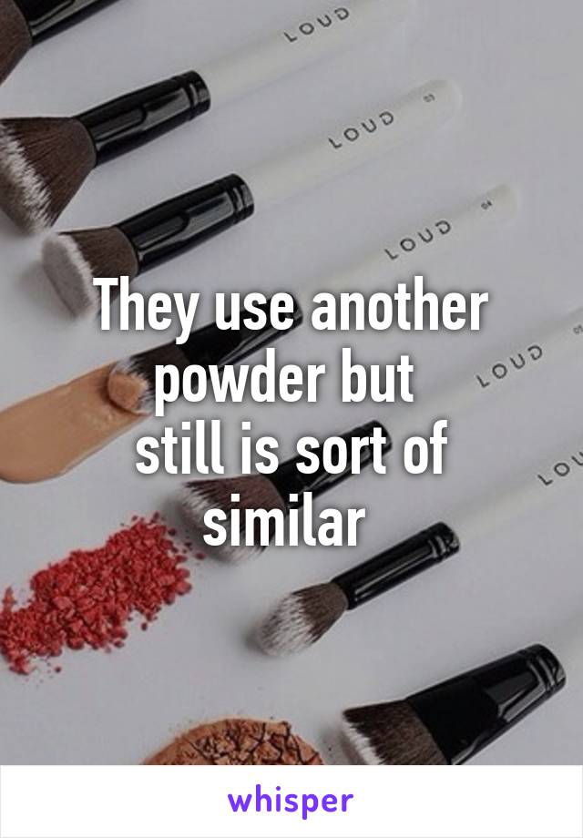 They use another powder but 
still is sort of similar 