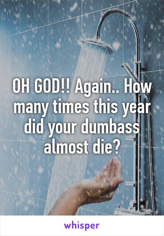 OH GOD!! Again.. How many times this year did your dumbass almost die?