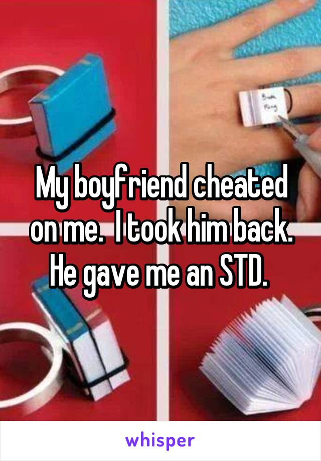 My boyfriend cheated on me.  I took him back. He gave me an STD. 