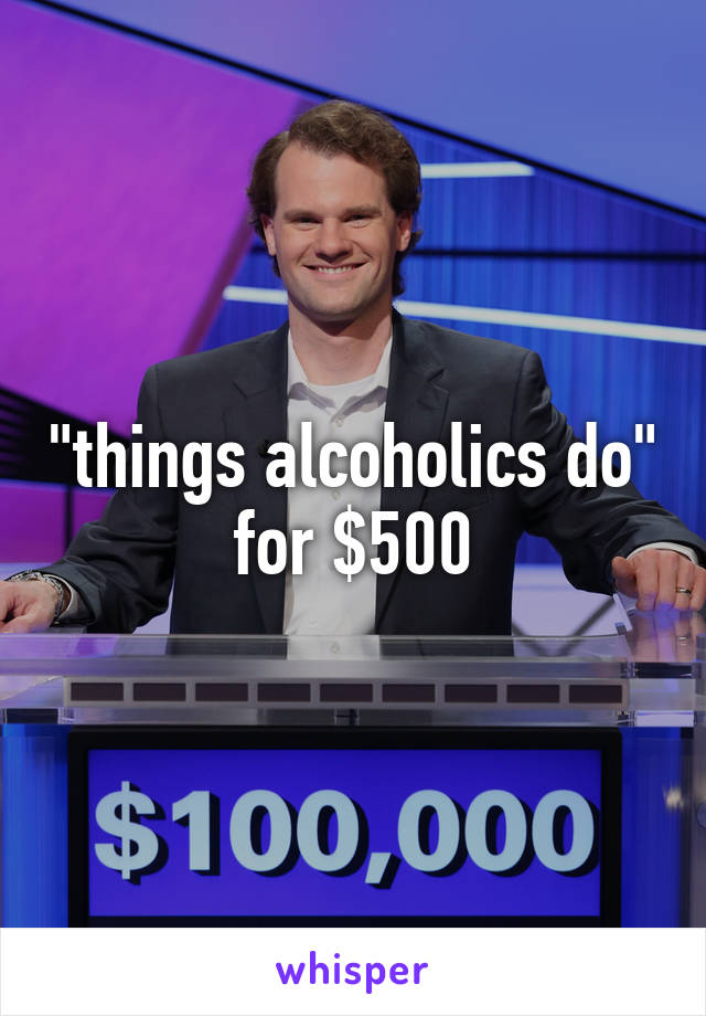 "things alcoholics do"
for $500