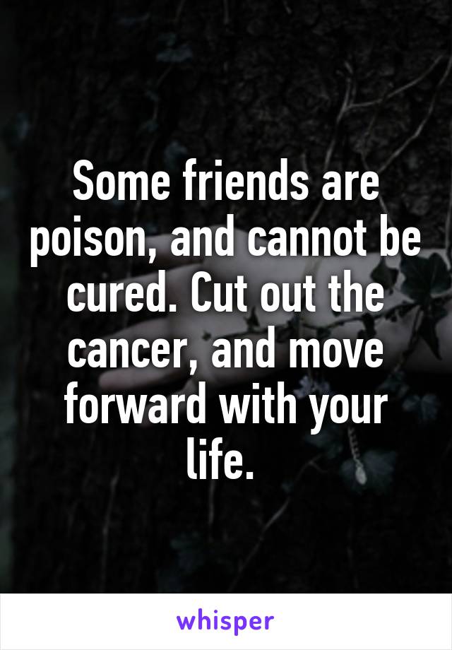 Some friends are poison, and cannot be cured. Cut out the cancer, and move forward with your life. 