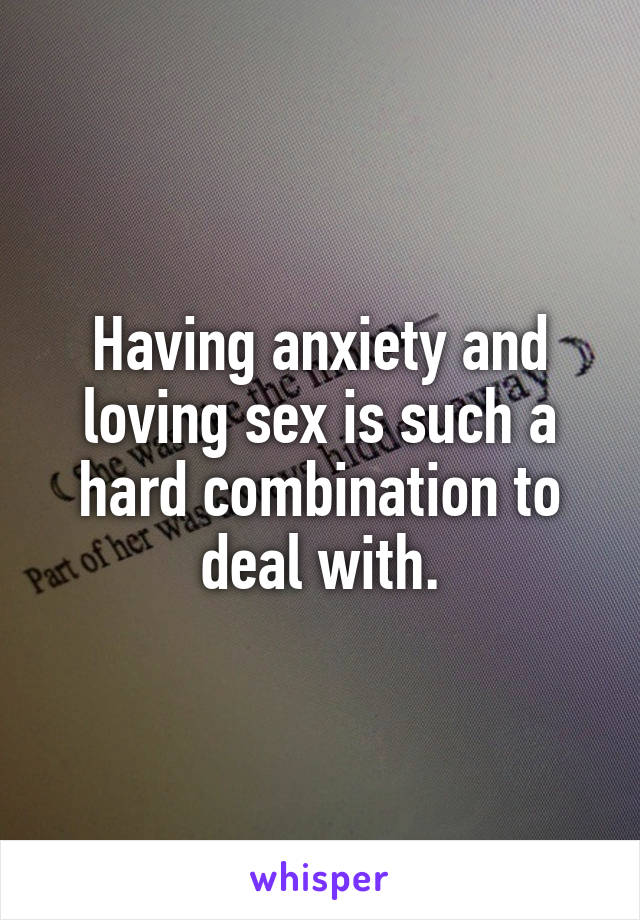 Having anxiety and loving sex is such a hard combination to deal with.