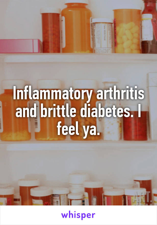 Inflammatory arthritis and brittle diabetes. I feel ya.