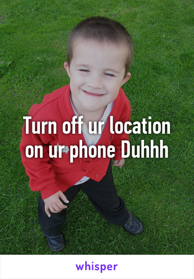 Turn off ur location on ur phone Duhhh