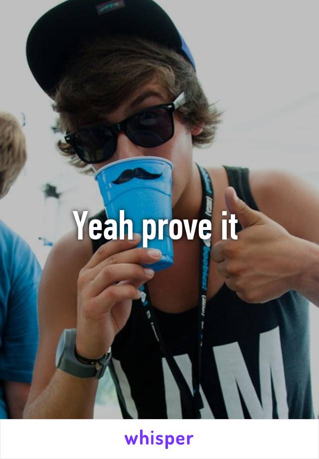 Yeah prove it 