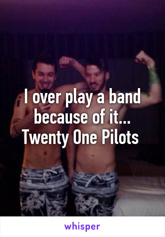 I over play a band because of it...
Twenty One Pilots 