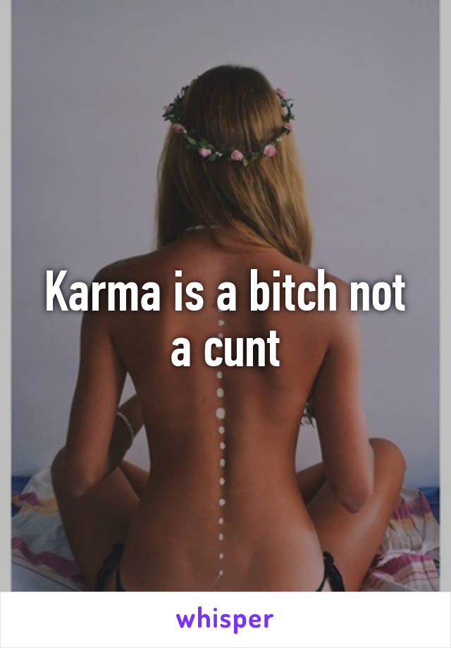 Karma is a bitch not a cunt