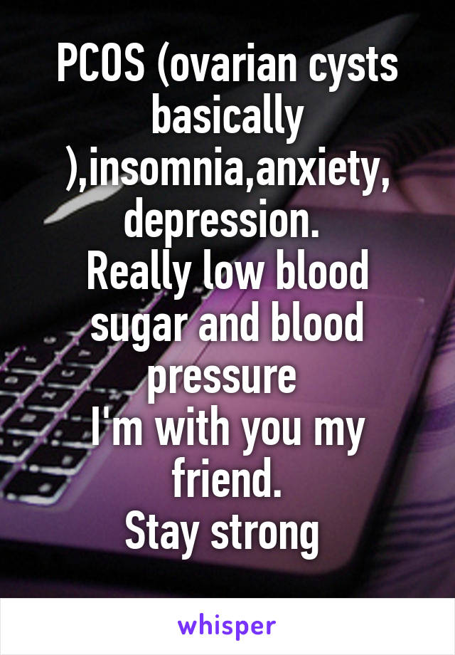 PCOS (ovarian cysts basically ),insomnia,anxiety, depression. 
Really low blood sugar and blood pressure 
I'm with you my friend.
Stay strong 
