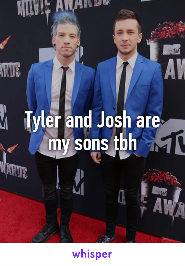 Tyler and Josh are my sons tbh