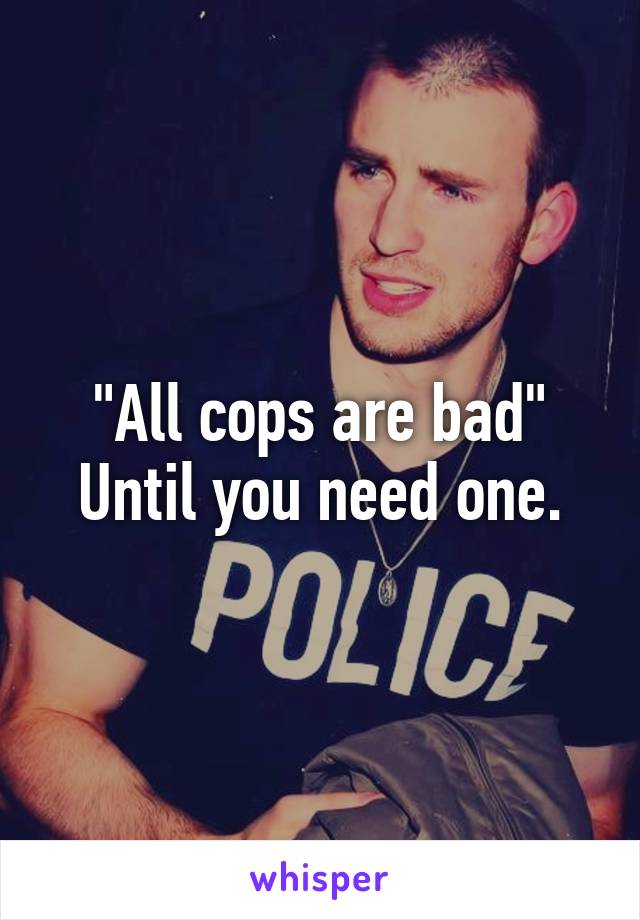 "All cops are bad"
Until you need one.